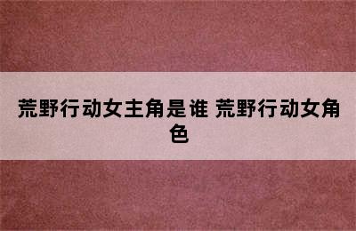 荒野行动女主角是谁 荒野行动女角色